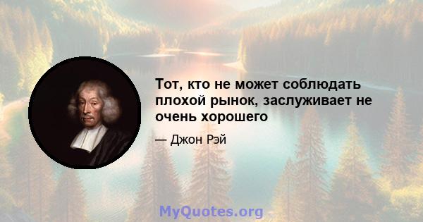 Тот, кто не может соблюдать плохой рынок, заслуживает не очень хорошего