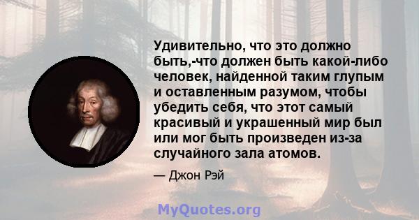 Удивительно, что это должно быть,-что должен быть какой-либо человек, найденной таким глупым и оставленным разумом, чтобы убедить себя, что этот самый красивый и украшенный мир был или мог быть произведен из-за