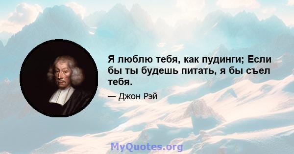 Я люблю тебя, как пудинги; Если бы ты будешь питать, я бы съел тебя.