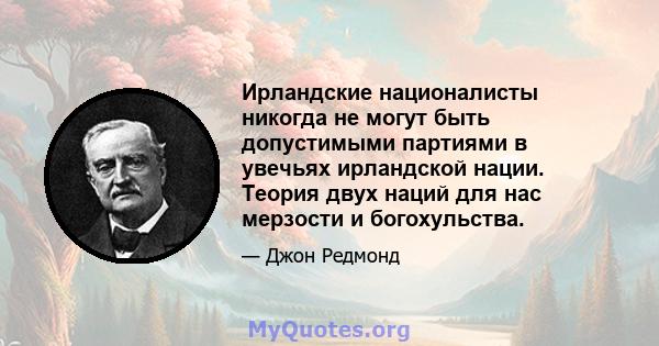 Ирландские националисты никогда не могут быть допустимыми партиями в увечьях ирландской нации. Теория двух наций для нас мерзости и богохульства.