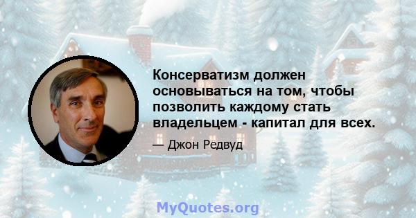 Консерватизм должен основываться на том, чтобы позволить каждому стать владельцем - капитал для всех.