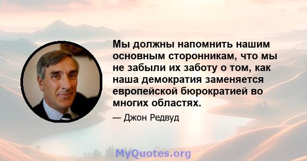 Мы должны напомнить нашим основным сторонникам, что мы не забыли их заботу о том, как наша демократия заменяется европейской бюрократией во многих областях.