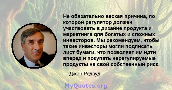 Не обязательно веская причина, по которой регулятор должен участвовать в дизайне продукта и маркетинга для богатых и сложных инвесторов. Мы рекомендуем, чтобы такие инвесторы могли подписать лист бумаги, что позволяет