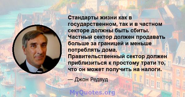 Стандарты жизни как в государственном, так и в частном секторе должны быть сбиты. Частный сектор должен продавать больше за границей и меньше потреблять дома. Правительственный сектор должен приблизиться к простому