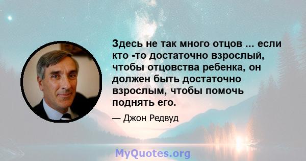 Здесь не так много отцов ... если кто -то достаточно взрослый, чтобы отцовства ребенка, он должен быть достаточно взрослым, чтобы помочь поднять его.