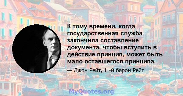 К тому времени, когда государственная служба закончила составление документа, чтобы вступить в действие принцип, может быть мало оставшегося принципа.