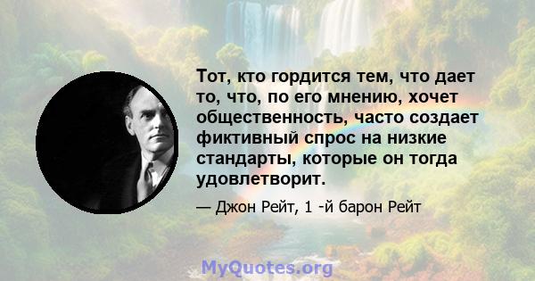 Тот, кто гордится тем, что дает то, что, по его мнению, хочет общественность, часто создает фиктивный спрос на низкие стандарты, которые он тогда удовлетворит.