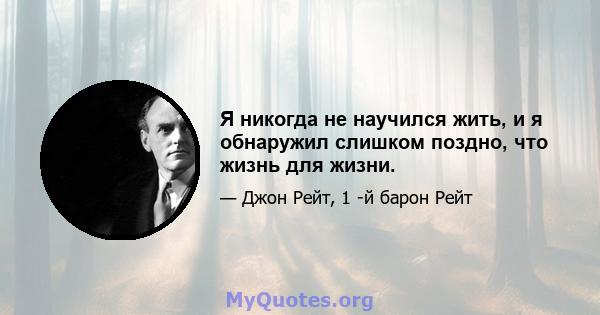 Я никогда не научился жить, и я обнаружил слишком поздно, что жизнь для жизни.