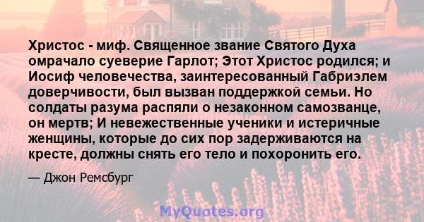 Христос - миф. Священное звание Святого Духа омрачало суеверие Гарлот; Этот Христос родился; и Иосиф человечества, заинтересованный Габриэлем доверчивости, был вызван поддержкой семьи. Но солдаты разума распяли о