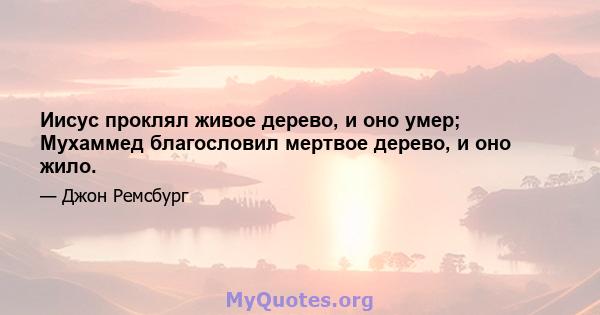 Иисус проклял живое дерево, и оно умер; Мухаммед благословил мертвое дерево, и оно жило.