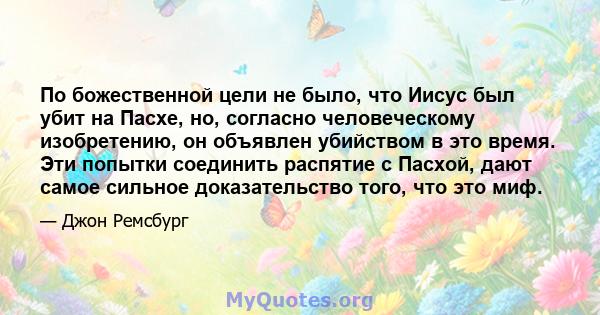 По божественной цели не было, что Иисус был убит на Пасхе, но, согласно человеческому изобретению, он объявлен убийством в это время. Эти попытки соединить распятие с Пасхой, дают самое сильное доказательство того, что