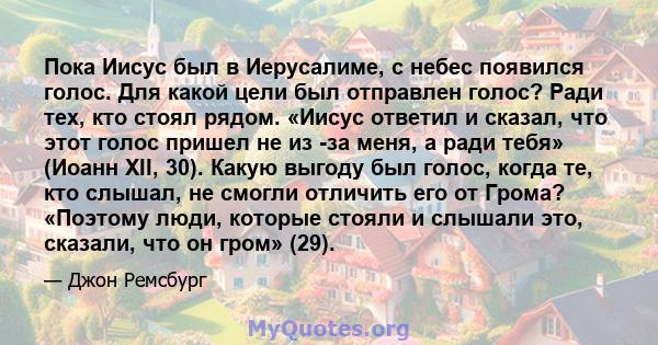 Пока Иисус был в Иерусалиме, с небес появился голос. Для какой цели был отправлен голос? Ради тех, кто стоял рядом. «Иисус ответил и сказал, что этот голос пришел не из -за меня, а ради тебя» (Иоанн XII, 30). Какую