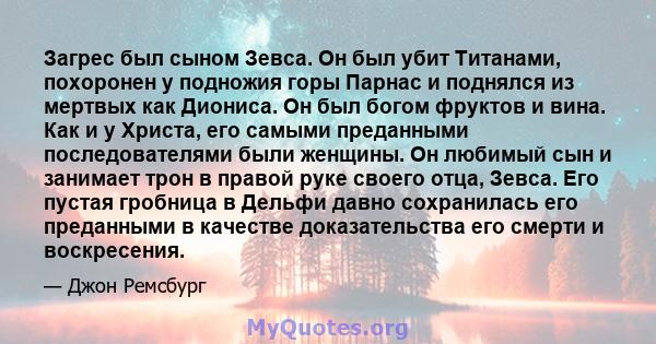 Загрес был сыном Зевса. Он был убит Титанами, похоронен у подножия горы Парнас и поднялся из мертвых как Диониса. Он был богом фруктов и вина. Как и у Христа, его самыми преданными последователями были женщины. Он