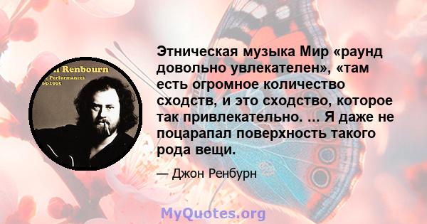 Этническая музыка Мир «раунд довольно увлекателен», «там есть огромное количество сходств, и это сходство, которое так привлекательно. ... Я даже не поцарапал поверхность такого рода вещи.