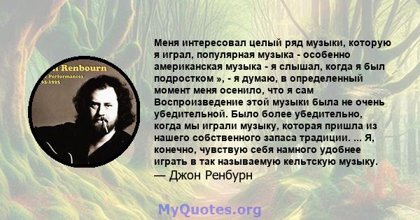 Меня интересовал целый ряд музыки, которую я играл, популярная музыка - особенно американская музыка - я слышал, когда я был подростком », - я думаю, в определенный момент меня осенило, что я сам Воспроизведение этой