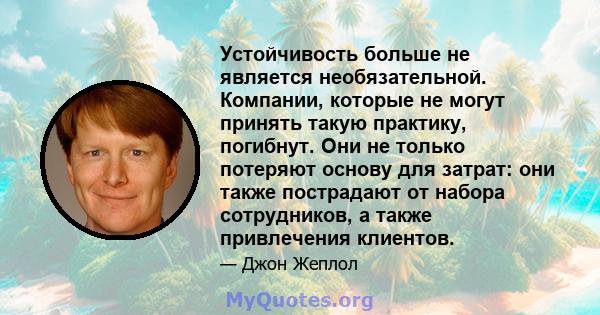 Устойчивость больше не является необязательной. Компании, которые не могут принять такую ​​практику, погибнут. Они не только потеряют основу для затрат: они также пострадают от набора сотрудников, а также привлечения