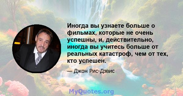 Иногда вы узнаете больше о фильмах, которые не очень успешны, и, действительно, иногда вы учитесь больше от реальных катастроф, чем от тех, кто успешен.