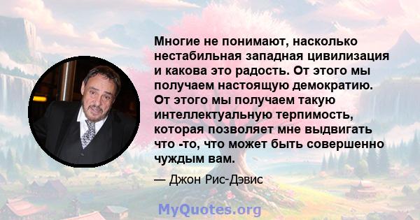 Многие не понимают, насколько нестабильная западная цивилизация и какова это радость. От этого мы получаем настоящую демократию. От этого мы получаем такую ​​интеллектуальную терпимость, которая позволяет мне выдвигать