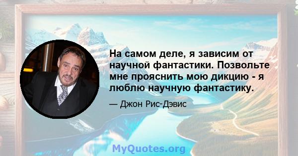 На самом деле, я зависим от научной фантастики. Позвольте мне прояснить мою дикцию - я люблю научную фантастику.