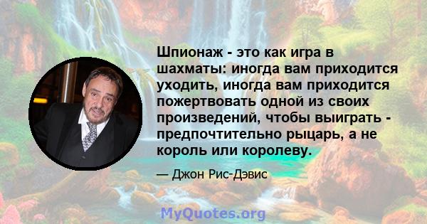 Шпионаж - это как игра в шахматы: иногда вам приходится уходить, иногда вам приходится пожертвовать одной из своих произведений, чтобы выиграть - предпочтительно рыцарь, а не король или королеву.