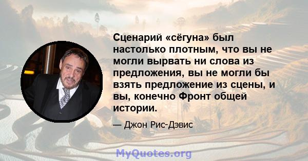 Сценарий «сёгуна» был настолько плотным, что вы не могли вырвать ни слова из предложения, вы не могли бы взять предложение из сцены, и вы, конечно Фронт общей истории.