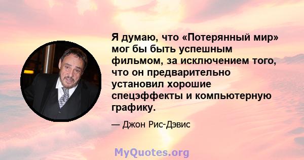 Я думаю, что «Потерянный мир» мог бы быть успешным фильмом, за исключением того, что он предварительно установил хорошие спецэффекты и компьютерную графику.