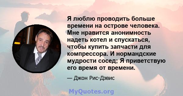 Я люблю проводить больше времени на острове человека. Мне нравится анонимность надеть котел и спускаться, чтобы купить запчасти для компрессора. И нормандские мудрости сосед; Я приветствую его время от времени.