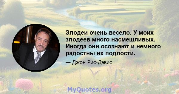 Злодеи очень весело. У моих злодеев много насмешливых. Иногда они осознают и немного радостны их подлости.