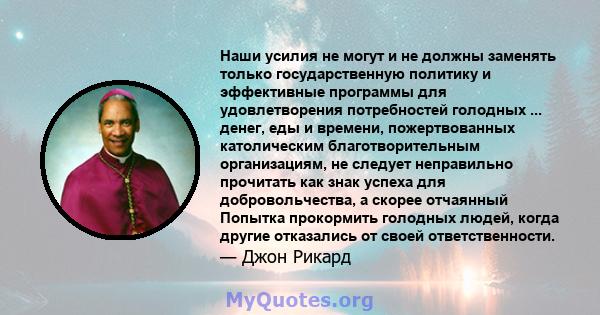 Наши усилия не могут и не должны заменять только государственную политику и эффективные программы для удовлетворения потребностей голодных ... денег, еды и времени, пожертвованных католическим благотворительным