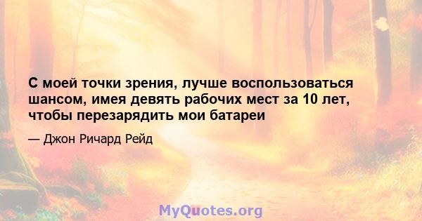 С моей точки зрения, лучше воспользоваться шансом, имея девять рабочих мест за 10 лет, чтобы перезарядить мои батареи