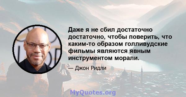 Даже я не сбил достаточно достаточно, чтобы поверить, что каким-то образом голливудские фильмы являются явным инструментом морали.