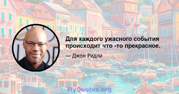 Для каждого ужасного события происходит что -то прекрасное.