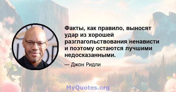 Факты, как правило, выносят удар из хорошей разглагольствования ненависти и поэтому остаются лучшими недосказанными.