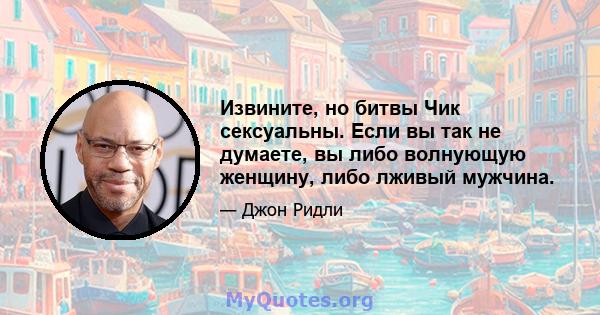 Извините, но битвы Чик сексуальны. Если вы так не думаете, вы либо волнующую женщину, либо лживый мужчина.