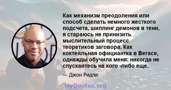 Как механизм преодоления или способ сделать немного жесткого подсчета, шиллинг демонов в тени, я стараюсь не принизить мыслительный процесс теоретиков заговора. Как коктейльная официантка в Вегасе, однажды обучила меня: 