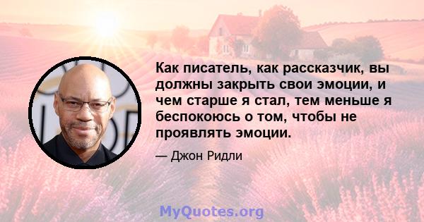 Как писатель, как рассказчик, вы должны закрыть свои эмоции, и чем старше я стал, тем меньше я беспокоюсь о том, чтобы не проявлять эмоции.