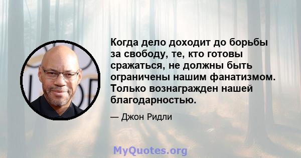 Когда дело доходит до борьбы за свободу, те, кто готовы сражаться, не должны быть ограничены нашим фанатизмом. Только вознагражден нашей благодарностью.