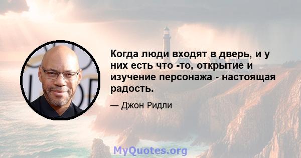 Когда люди входят в дверь, и у них есть что -то, открытие и изучение персонажа - настоящая радость.