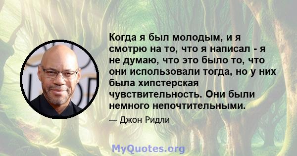 Когда я был молодым, и я смотрю на то, что я написал - я не думаю, что это было то, что они использовали тогда, но у них была хипстерская чувствительность. Они были немного непочтительными.