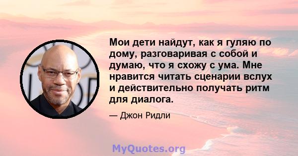 Мои дети найдут, как я гуляю по дому, разговаривая с собой и думаю, что я схожу с ума. Мне нравится читать сценарии вслух и действительно получать ритм для диалога.