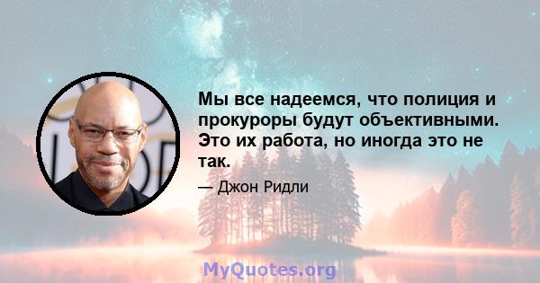 Мы все надеемся, что полиция и прокуроры будут объективными. Это их работа, но иногда это не так.