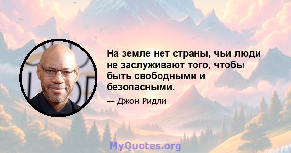 На земле нет страны, чьи люди не заслуживают того, чтобы быть свободными и безопасными.