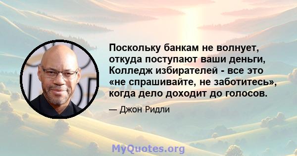 Поскольку банкам не волнует, откуда поступают ваши деньги, Колледж избирателей - все это «не спрашивайте, не заботитесь», когда дело доходит до голосов.