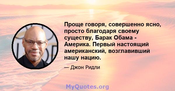 Проще говоря, совершенно ясно, просто благодаря своему существу, Барак Обама - Америка. Первый настоящий американский, возглавивший нашу нацию.