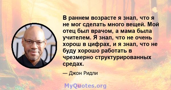 В раннем возрасте я знал, что я не мог сделать много вещей. Мой отец был врачом, а мама была учителем. Я знал, что не очень хорош в цифрах, и я знал, что не буду хорошо работать в чрезмерно структурированных средах.