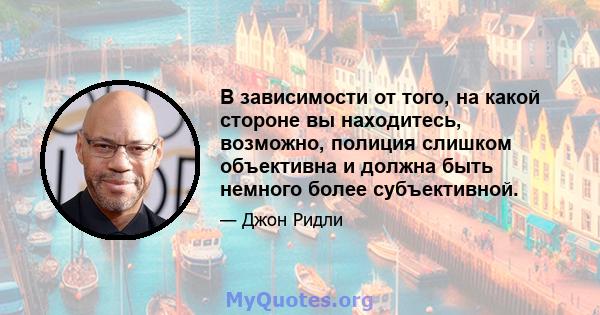 В зависимости от того, на какой стороне вы находитесь, возможно, полиция слишком объективна и должна быть немного более субъективной.