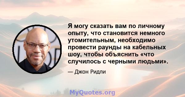 Я могу сказать вам по личному опыту, что становится немного утомительным, необходимо провести раунды на кабельных шоу, чтобы объяснить «что случилось с черными людьми».