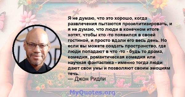 Я не думаю, что это хорошо, когда развлечения пытаются прозелитизировать, и я не думаю, что люди в конечном итоге хотят, чтобы кто -то появился в своей гостиной, и просто вдали его весь день. Но если вы можете создать