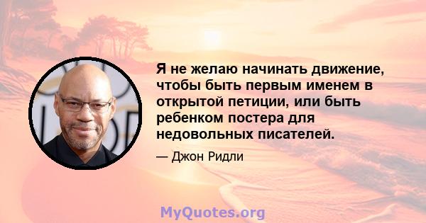 Я не желаю начинать движение, чтобы быть первым именем в открытой петиции, или быть ребенком постера для недовольных писателей.