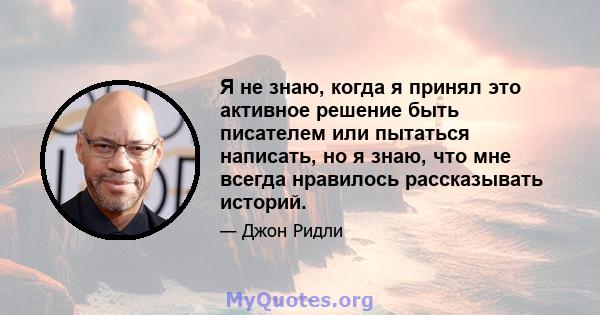 Я не знаю, когда я принял это активное решение быть писателем или пытаться написать, но я знаю, что мне всегда нравилось рассказывать историй.